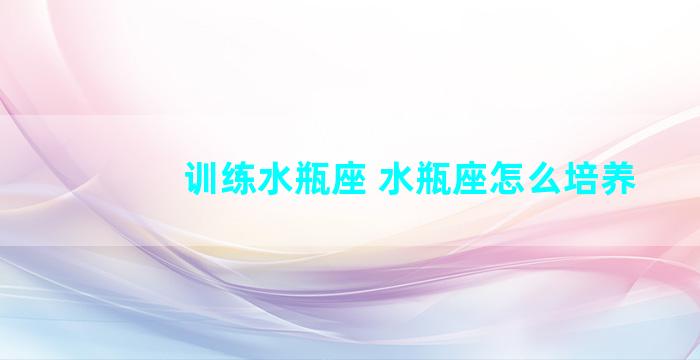 训练水瓶座 水瓶座怎么培养